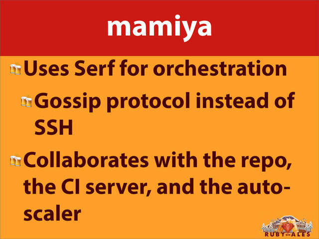 mamiya
Uses Serf for orchestration
Gossip protocol instead of
SSH
Collaborates with the repo,
the CI server, and the auto-
scaler

