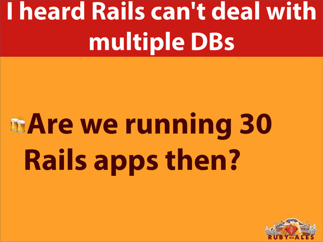 I heard Rails can't deal with
multiple DBs
Are we running 30
Rails apps then?
