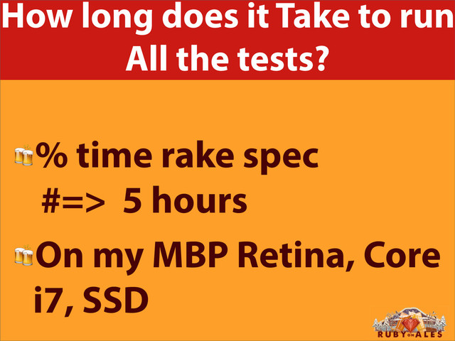 How long does it Take to run
All the tests?
% time rake spec
#=> 5 hours
On my MBP Retina, Core
i7, SSD
