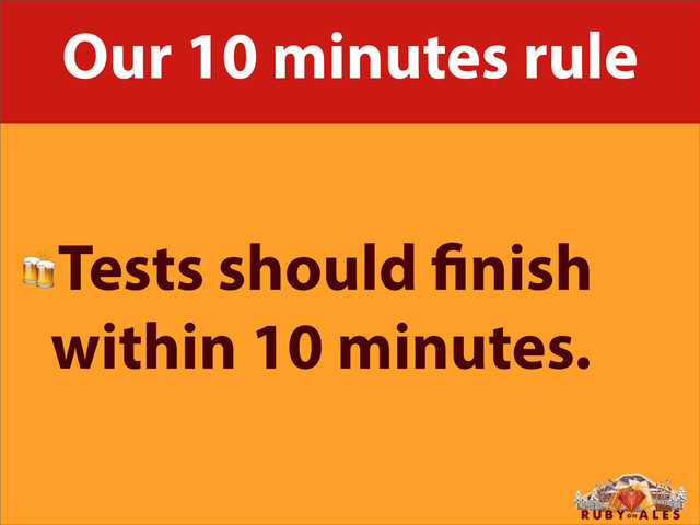 Our 10 minutes rule
Tests should nish
within 10 minutes.
