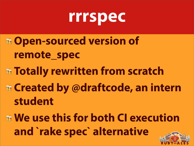 rrrspec
 Open-sourced version of
remote_spec
 Totally rewritten from scratch
 Created by @draftcode, an intern
student
 We use this for both CI execution
and `rake spec` alternative
