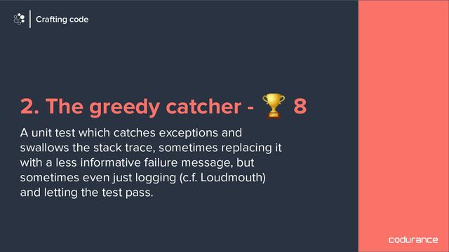 2. The greedy catcher - 🏆 8
A unit test which catches exceptions and
swallows the stack trace, sometimes replacing it
with a less informative failure message, but
sometimes even just logging (c.f. Loudmouth)
and letting the test pass.
Crafting code
