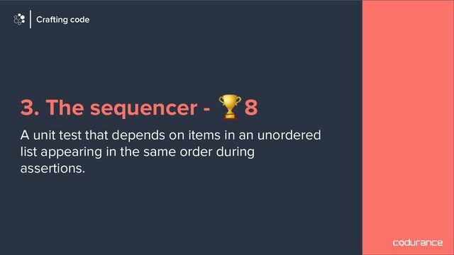 3. The sequencer - 🏆8
A unit test that depends on items in an unordered
list appearing in the same order during
assertions.
Crafting code
