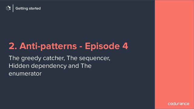 2. Anti-patterns - Episode 4
The greedy catcher, The sequencer,
Hidden dependency and The
enumerator
Getting started
