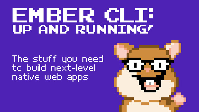 Ember CLI:
UP AND RUNNING!
The stuff you need
to build next-level
native web apps
