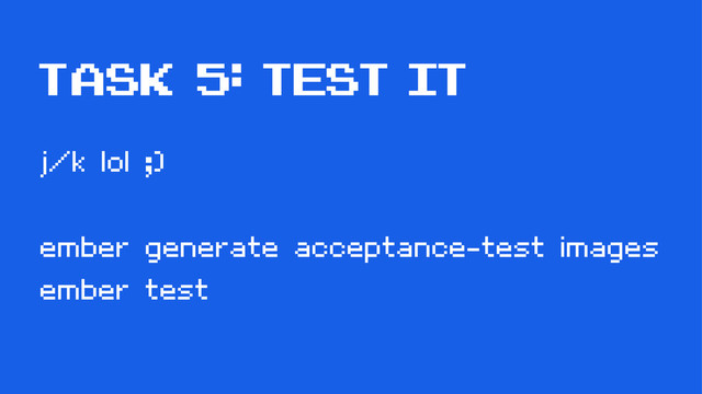 task 5: test it
j/k lol ;)
ember generate acceptance-test images
ember test
