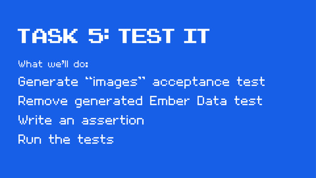 task 5: test it
What we’ll do:
Generate “images” acceptance test
Remove generated Ember Data test
Write an assertion
Run the tests
