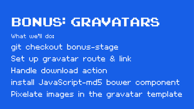 bonus: gravatars
What we’ll do:
git checkout bonus-stage
Set up gravatar route & link
Handle download action
install JavaScript-md5 bower component
Pixelate images in the gravatar template
