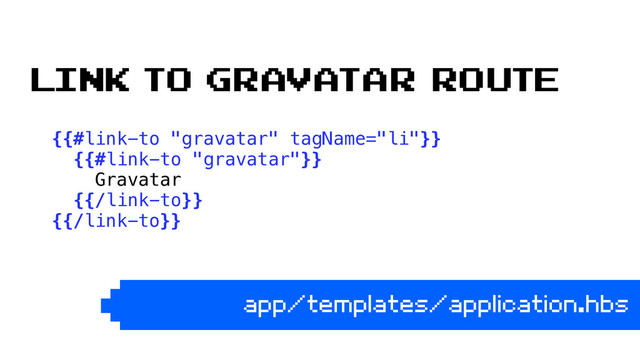 {{#link-to "gravatar" tagName="li"}} 
{{#link-to "gravatar"}} 
Gravatar 
{{/link-to}} 
{{/link-to}} 
app/templates/application.hbs
Link to gravatar route
