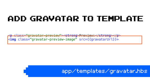 <p class="gravatar-preview"><strong>Preview:</strong></p> 
<img class="gravatar-preview-image" src="{{gravatarUrl}}"> 
app/templates/gravatar.hbs
Add gravatar to template
