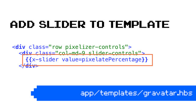 <div class="row pixelizer-controls"> 
<div class="col-md-9 slider-controls"> 
{{x-slider value=pixelatePercentage}} 
</div> 
app/templates/gravatar.hbs
Add slider to template
</div>