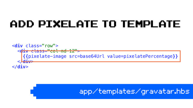<div class="row"> 
<div class="col-md-12"> 
{{pixelate-image src=base64Url value=pixelatePercentage}} 
</div> 
</div> 
app/templates/gravatar.hbs
Add pixelate to template
