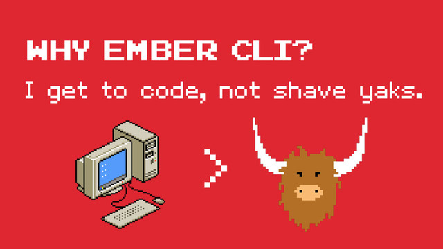 I get to code, not shave yaks.
WHY ember cli?
>
