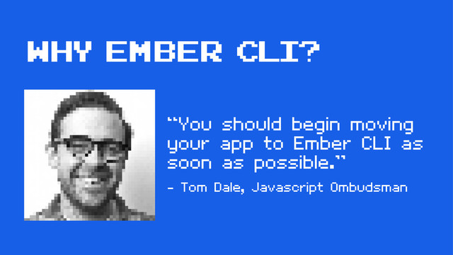 “You should begin moving
your app to Ember CLI as
soon as possible.”
- Tom Dale, Javascript Ombudsman
WHY ember cli?
