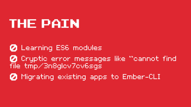 THE PAIN
‡ Learning ES6 modules
‡ Cryptic error messages like “cannot find
file tmp/3n8glcv7cv6sgs
‡ Migrating existing apps to Ember-CLI

