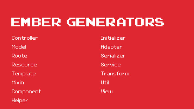 Ember GENERATORS
Controller
Model
Route
Resource
Template
Mixin
Component
Helper
Initializer
Adapter
Serializer
Service
Transform
Util
View

