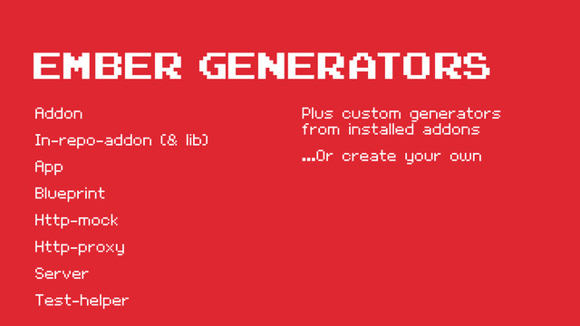 Ember GENERATORS
Addon
In-repo-addon (& lib)
App
Blueprint
Http-mock
Http-proxy
Server
Test-helper
Plus custom generators
from installed addons
...Or create your own
