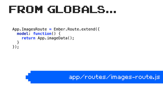 App.ImagesRoute = Ember.Route.extend({ 
model: function() { 
return App.imageData(); 
} 
});
app/routes/images-route.js
From globals...
