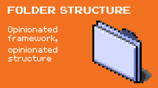 Opinionated
framework,
opinionated
structure
Folder structure
