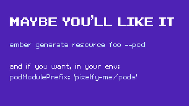 ember generate resource foo --pod
and if you want, in your env:
podModulePrefix: 'pixelfy-me/pods'
Maybe you’ll like it
