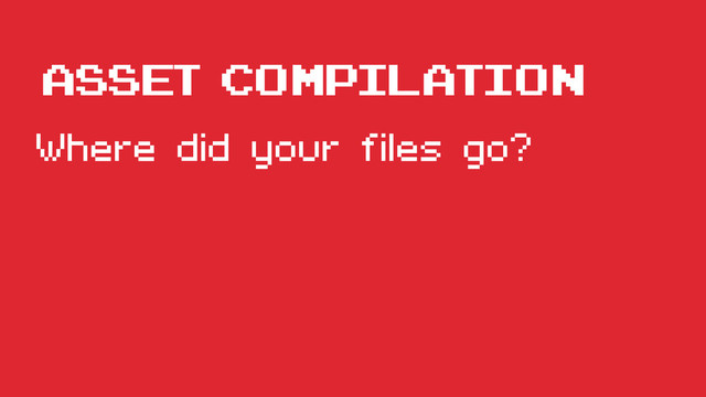 Asset compilation
Where did your files go?
