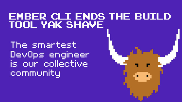 The smartest
DevOps engineer
is our collective
community
ember cli ends the build
tool yak shave
