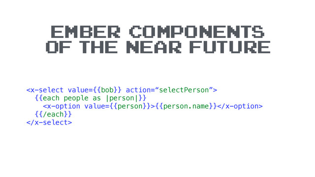 
{{each people as |person|}}
{{person.name}}
{{/each}}

EMBER COMPONENTS
OF THE NEAR FUTURE
