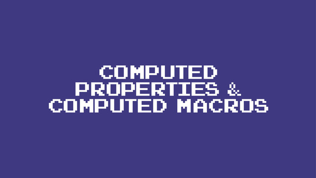 COMPUTED
PROPERTIES &
COMPUTED MACROS
