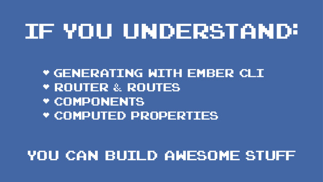 IF YOU UNDERSTAND:
• Generating with Ember CLI
• Router & Routes
• Components
• Computed Properties
YOU CAN BUILD AWESOME STUFF

