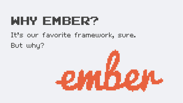 WHY ember?
It’s our favorite framework, sure.
But why?
