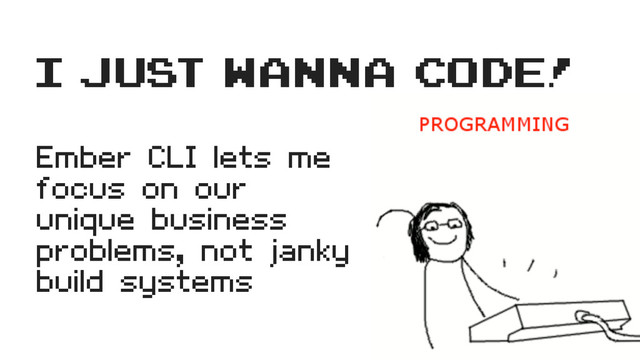 Ember CLI lets me
focus on our
unique business
problems, not janky
build systems
i just wanna code!
