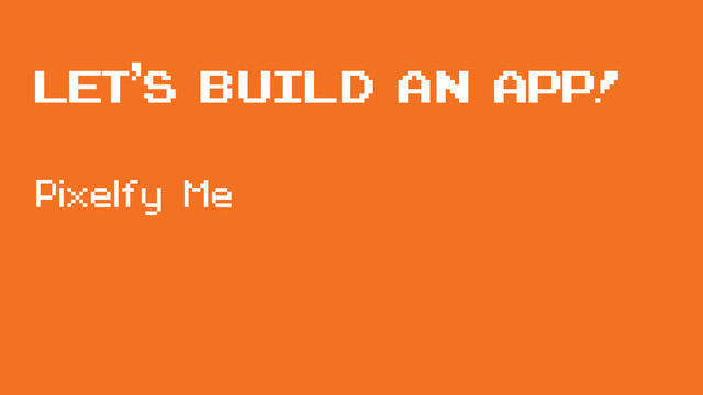 Let’s build an app!
Pixelfy Me
