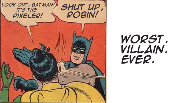 look out, batman!
it’s the
pixeler!
Shut up,
Robin!
Worst.
Villain.
Ever.
