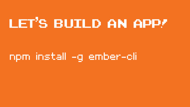 Let’s build an app!
npm install -g ember-cli
