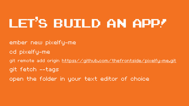 Let’s build an app!
ember new pixelfy-me
cd pixelfy-me
git remote add origin https://github.com/thefrontside/pixelfy-me.git
git fetch --tags
open the folder in your text editor of choice
