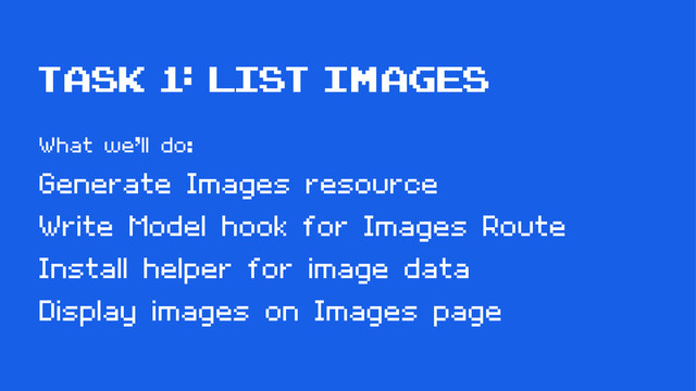 Task 1: List Images
What we’ll do:
Generate Images resource
Write Model hook for Images Route
Install helper for image data
Display images on Images page

