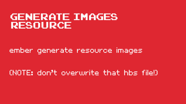Generate Images
resource
ember generate resource images
(NOTE: don’t overwrite that hbs file!)
