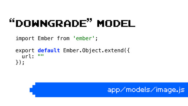 import Ember from 'ember'; 
 
export default Ember.Object.extend({ 
url: "" 
}); 
app/models/image.js
“downgrade” model
