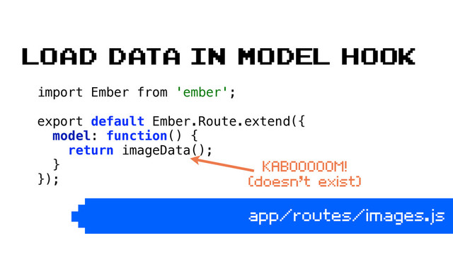 import Ember from 'ember'; 
 
export default Ember.Route.extend({ 
model: function() { 
return imageData(); 
} 
}); 
 
app/routes/images.js
Load data in model hook
KABOOOOOM!
(doesn’t exist)
