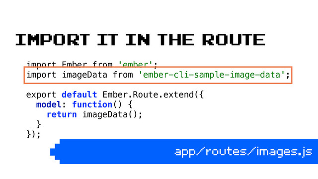 import Ember from 'ember';
import imageData from 'ember-cli-sample-image-data'; 
 
export default Ember.Route.extend({ 
model: function() { 
return imageData(); 
} 
}); 
 
app/routes/images.js
import it in the route
