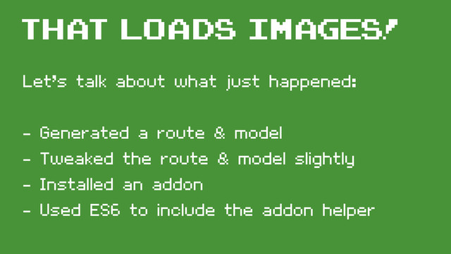 Let’s talk about what just happened:
- Generated a route & model
- Tweaked the route & model slightly
- Installed an addon
- Used ES6 to include the addon helper
That loads images!
