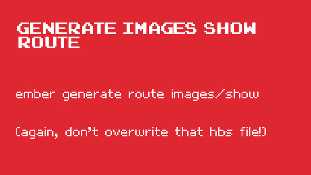 Generate Images show
route
ember generate route images/show
(again, don’t overwrite that hbs file!)
