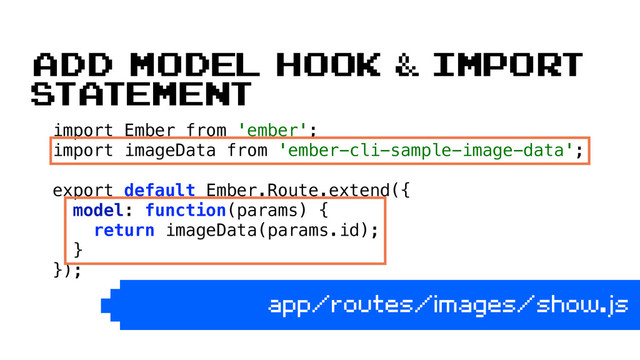 import Ember from 'ember'; 
import imageData from 'ember-cli-sample-image-data'; 
 
export default Ember.Route.extend({ 
model: function(params) { 
return imageData(params.id); 
} 
});
app/routes/images/show.js
Add model hook & import
statement
