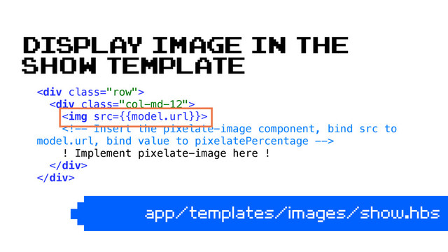 <div class="row"> 
<div class="col-md-12"> 
<img src="{{model.url}}"> 
 
! Implement pixelate-image here ! 
</div> 
</div> 
app/templates/images/show.hbs
Display image in the
show template

