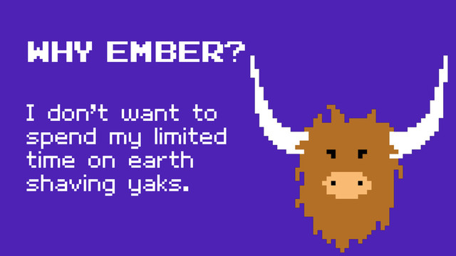 I don’t want to
spend my limited
time on earth
shaving yaks.
WHY ember?
