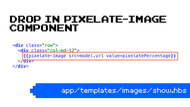 <div class="row"> 
<div class="col-md-12"> 
{{pixelate-image src=model.url value=pixelatePercentage}} 
</div> 
</div> 
app/templates/images/show.hbs
Drop in pixelate-image
component
