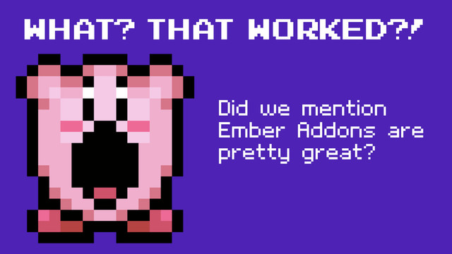 what? that worked?!
Did we mention
Ember Addons are
pretty great?
