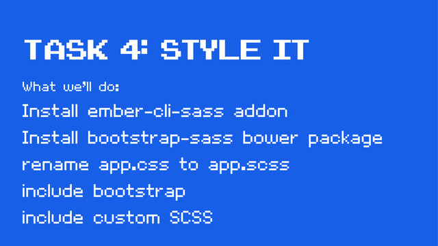 task 4: Style it
What we’ll do:
Install ember-cli-sass addon
Install bootstrap-sass bower package
rename app.css to app.scss
include bootstrap
include custom SCSS
