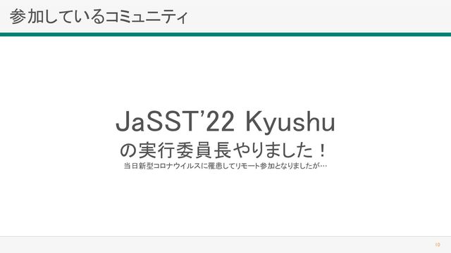 参加しているコミュニティ 
10 
JaSST'22 Kyushu 
の実行委員長やりました！ 
当日新型コロナウイルスに罹患してリモート参加となりましたが… 
