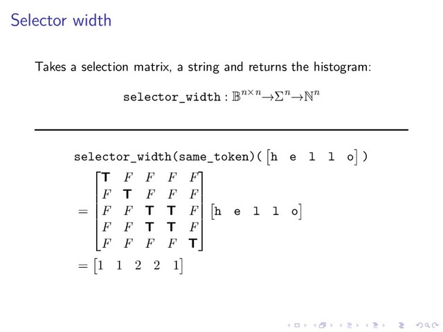 .
.
.
.
.
.
.
.
.
.
.
.
.
.
.
.
.
.
.
.
.
.
.
.
.
.
.
.
.
.
.
.
.
.
.
.
.
.
.
.
Selector width
Takes a selection matrix, a string and returns the histogram:
selector_width : Bn×n→Σn→Nn
selector_width(same_token)( h e l l o )
=






T F F F F
F T F F F
F F T T F
F F T T F
F F F F T






h e l l o
= 1 1 2 2 1
